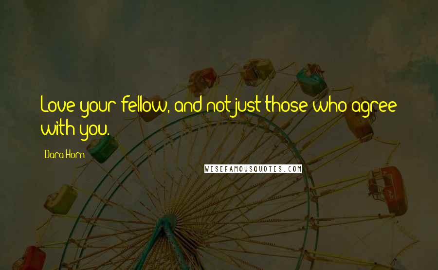 Dara Horn Quotes: Love your fellow, and not just those who agree with you.