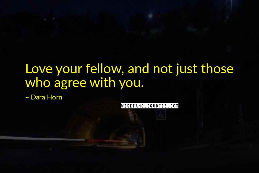 Dara Horn Quotes: Love your fellow, and not just those who agree with you.