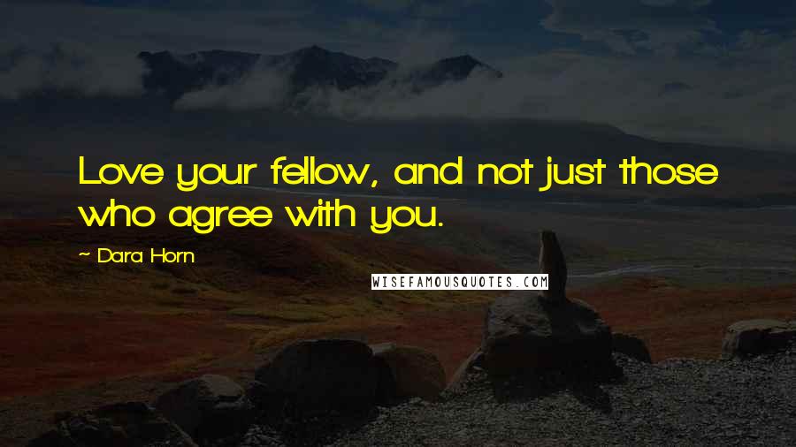 Dara Horn Quotes: Love your fellow, and not just those who agree with you.