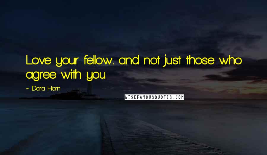 Dara Horn Quotes: Love your fellow, and not just those who agree with you.