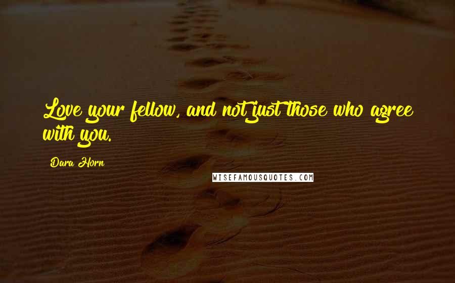 Dara Horn Quotes: Love your fellow, and not just those who agree with you.