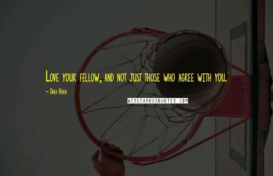 Dara Horn Quotes: Love your fellow, and not just those who agree with you.