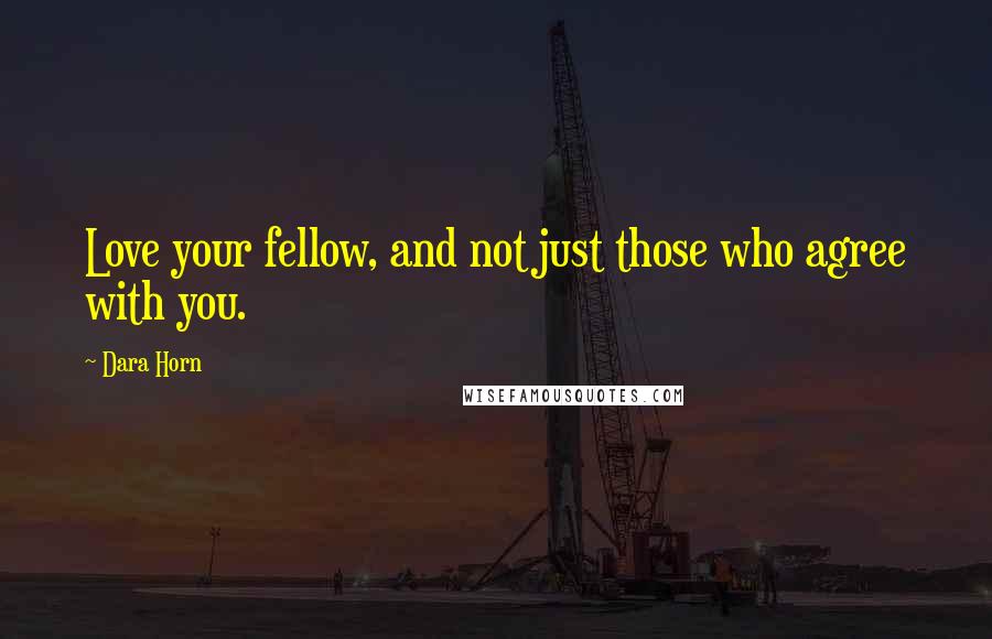 Dara Horn Quotes: Love your fellow, and not just those who agree with you.