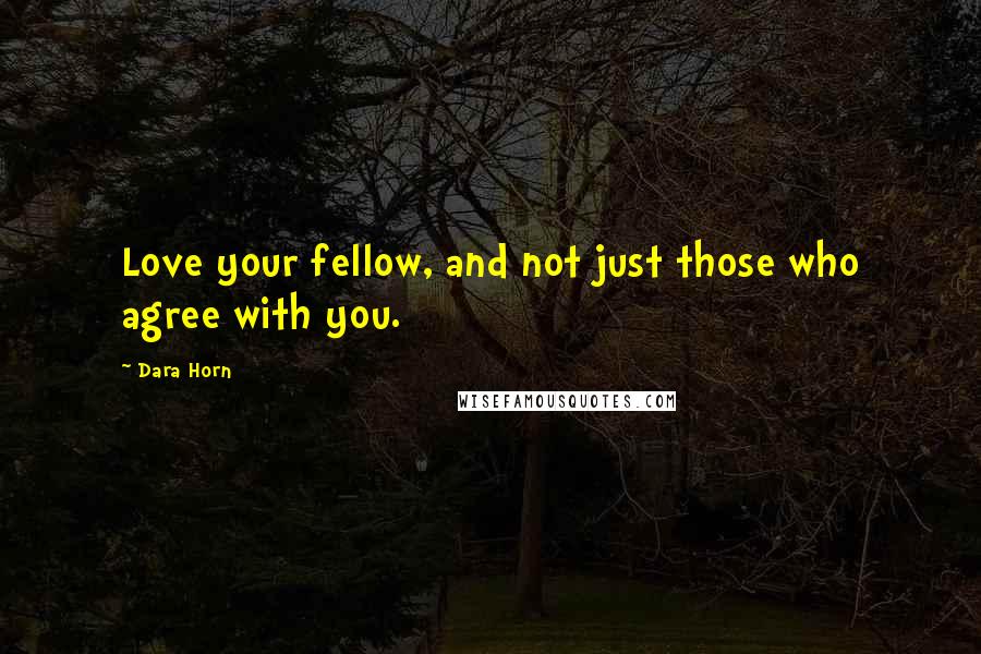 Dara Horn Quotes: Love your fellow, and not just those who agree with you.