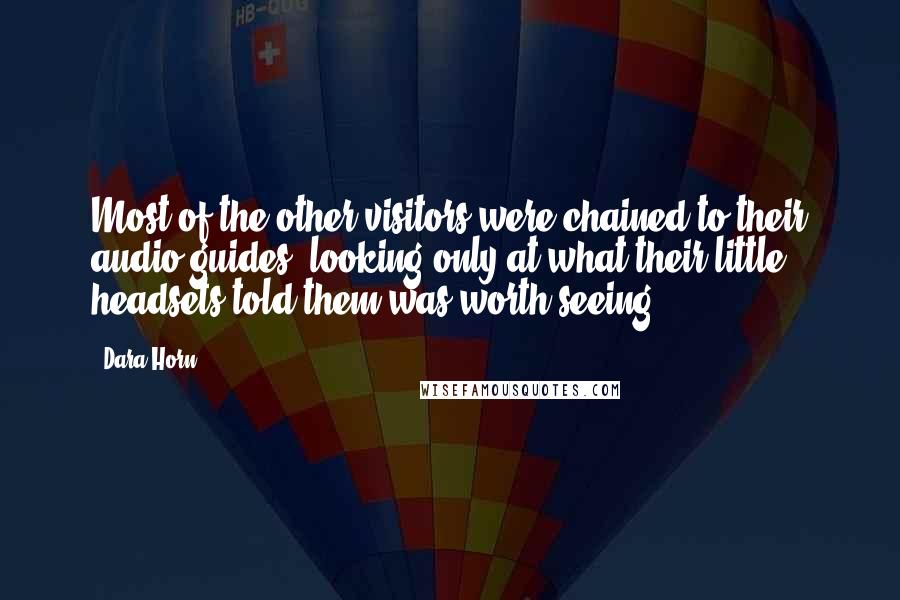 Dara Horn Quotes: Most of the other visitors were chained to their audio guides, looking only at what their little headsets told them was worth seeing.