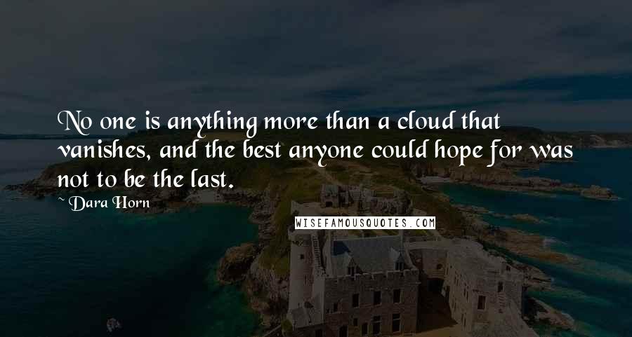 Dara Horn Quotes: No one is anything more than a cloud that vanishes, and the best anyone could hope for was not to be the last.