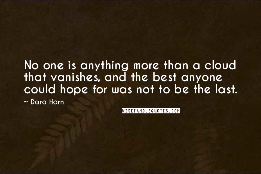 Dara Horn Quotes: No one is anything more than a cloud that vanishes, and the best anyone could hope for was not to be the last.