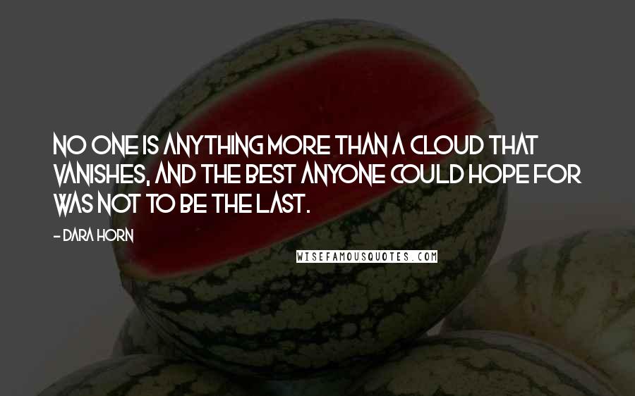 Dara Horn Quotes: No one is anything more than a cloud that vanishes, and the best anyone could hope for was not to be the last.