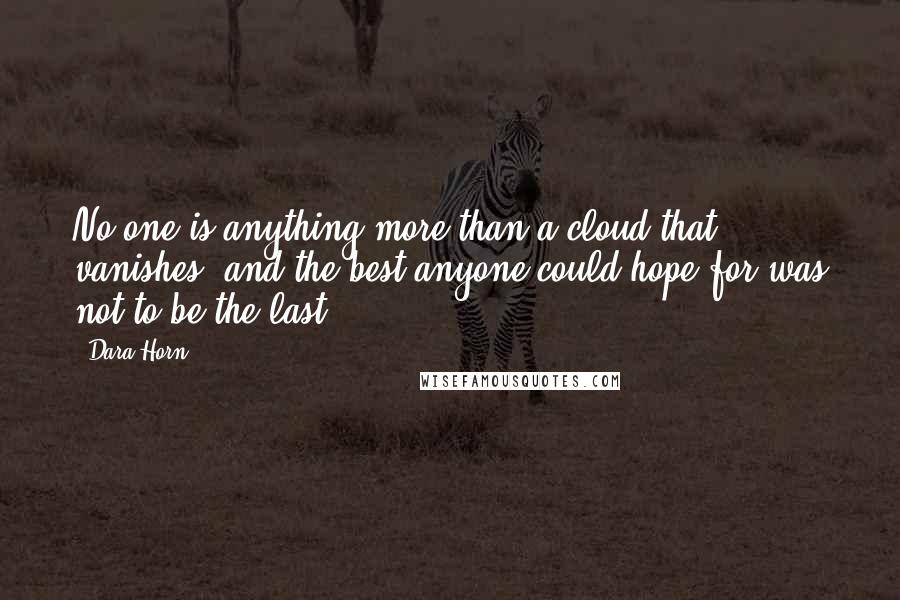 Dara Horn Quotes: No one is anything more than a cloud that vanishes, and the best anyone could hope for was not to be the last.