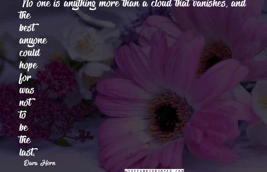 Dara Horn Quotes: No one is anything more than a cloud that vanishes, and the best anyone could hope for was not to be the last.