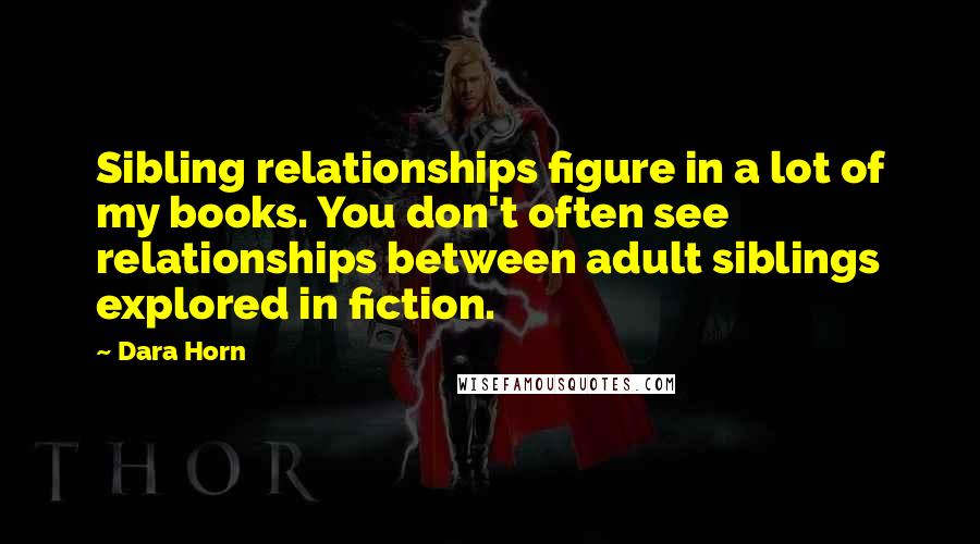 Dara Horn Quotes: Sibling relationships figure in a lot of my books. You don't often see relationships between adult siblings explored in fiction.