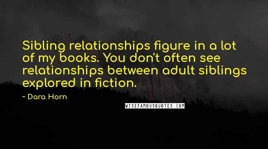 Dara Horn Quotes: Sibling relationships figure in a lot of my books. You don't often see relationships between adult siblings explored in fiction.