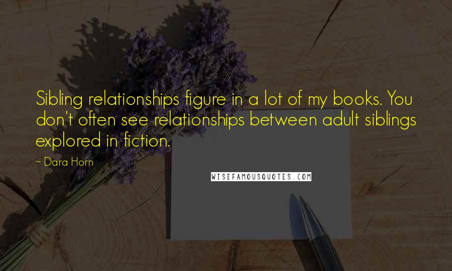 Dara Horn Quotes: Sibling relationships figure in a lot of my books. You don't often see relationships between adult siblings explored in fiction.
