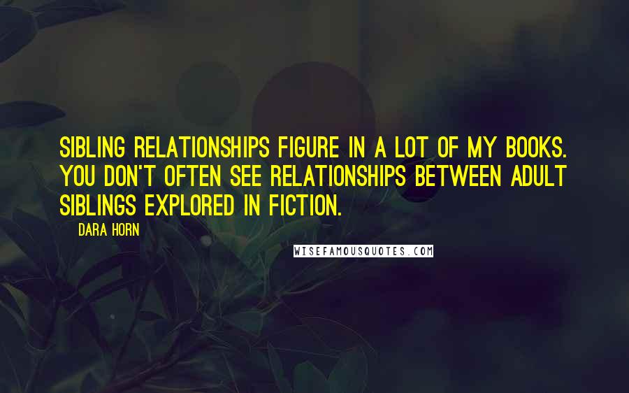 Dara Horn Quotes: Sibling relationships figure in a lot of my books. You don't often see relationships between adult siblings explored in fiction.