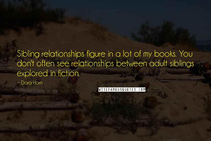 Dara Horn Quotes: Sibling relationships figure in a lot of my books. You don't often see relationships between adult siblings explored in fiction.