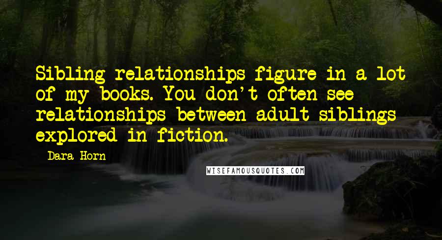 Dara Horn Quotes: Sibling relationships figure in a lot of my books. You don't often see relationships between adult siblings explored in fiction.