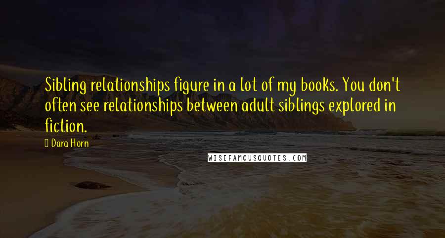 Dara Horn Quotes: Sibling relationships figure in a lot of my books. You don't often see relationships between adult siblings explored in fiction.