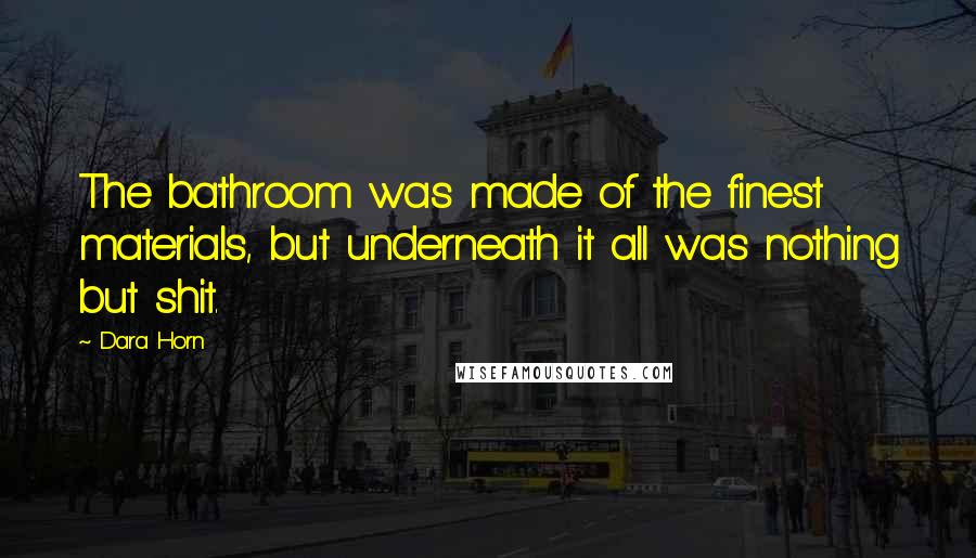 Dara Horn Quotes: The bathroom was made of the finest materials, but underneath it all was nothing but shit.