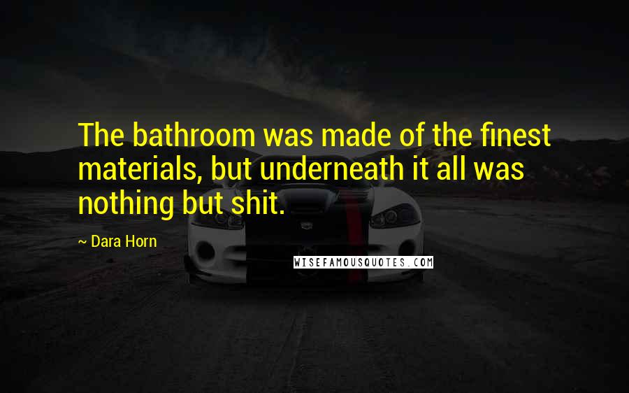 Dara Horn Quotes: The bathroom was made of the finest materials, but underneath it all was nothing but shit.