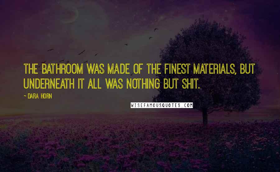 Dara Horn Quotes: The bathroom was made of the finest materials, but underneath it all was nothing but shit.