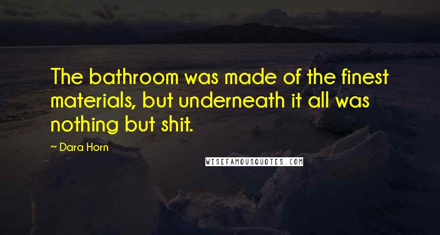 Dara Horn Quotes: The bathroom was made of the finest materials, but underneath it all was nothing but shit.