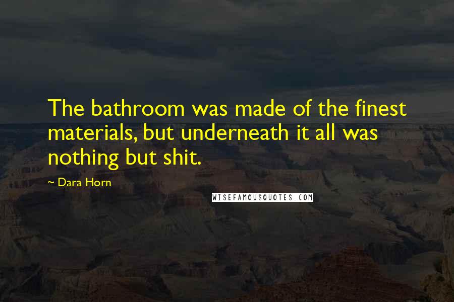 Dara Horn Quotes: The bathroom was made of the finest materials, but underneath it all was nothing but shit.