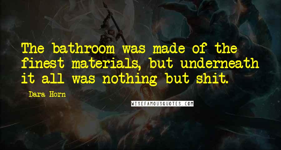 Dara Horn Quotes: The bathroom was made of the finest materials, but underneath it all was nothing but shit.