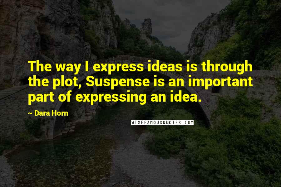 Dara Horn Quotes: The way I express ideas is through the plot, Suspense is an important part of expressing an idea.