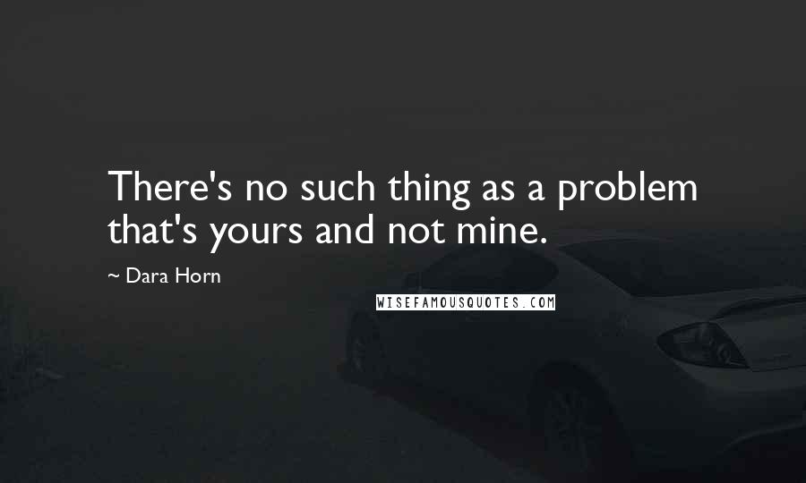 Dara Horn Quotes: There's no such thing as a problem that's yours and not mine.