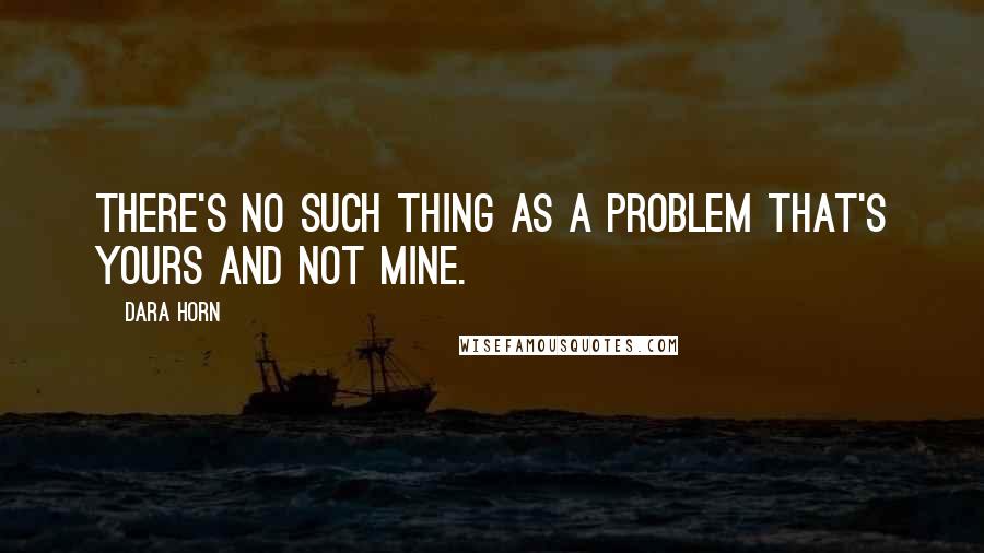 Dara Horn Quotes: There's no such thing as a problem that's yours and not mine.