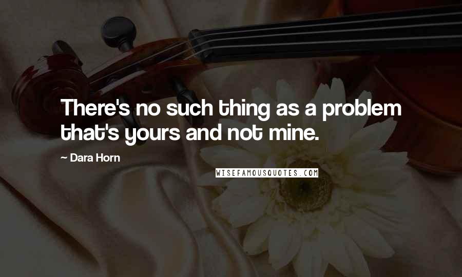 Dara Horn Quotes: There's no such thing as a problem that's yours and not mine.