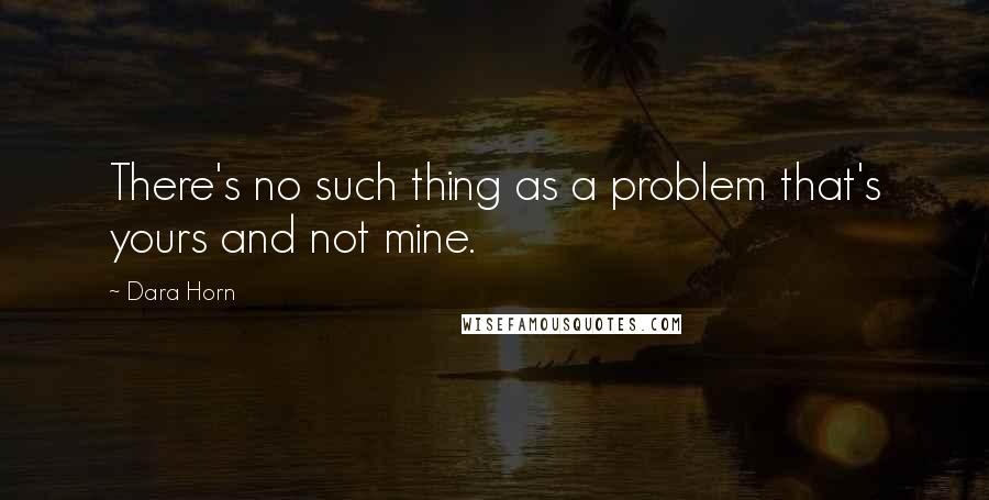 Dara Horn Quotes: There's no such thing as a problem that's yours and not mine.