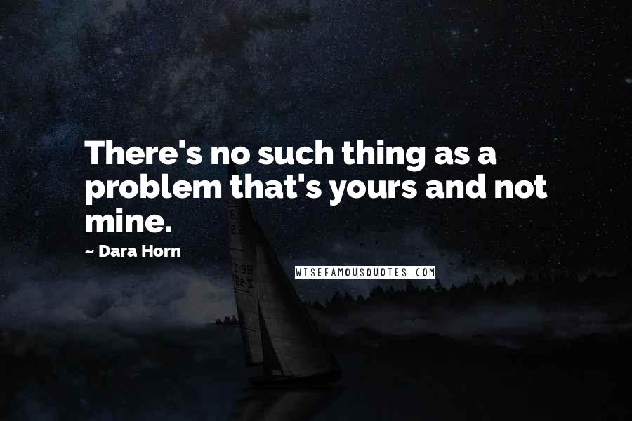 Dara Horn Quotes: There's no such thing as a problem that's yours and not mine.