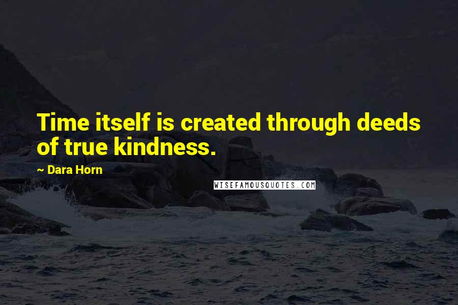 Dara Horn Quotes: Time itself is created through deeds of true kindness.