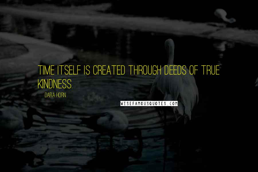 Dara Horn Quotes: Time itself is created through deeds of true kindness.