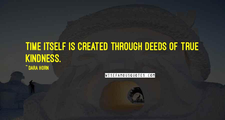 Dara Horn Quotes: Time itself is created through deeds of true kindness.