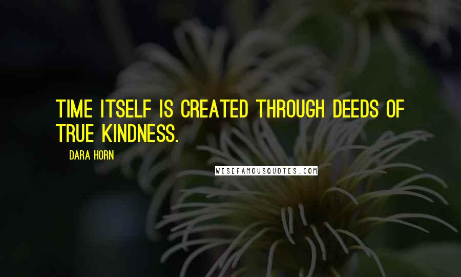 Dara Horn Quotes: Time itself is created through deeds of true kindness.