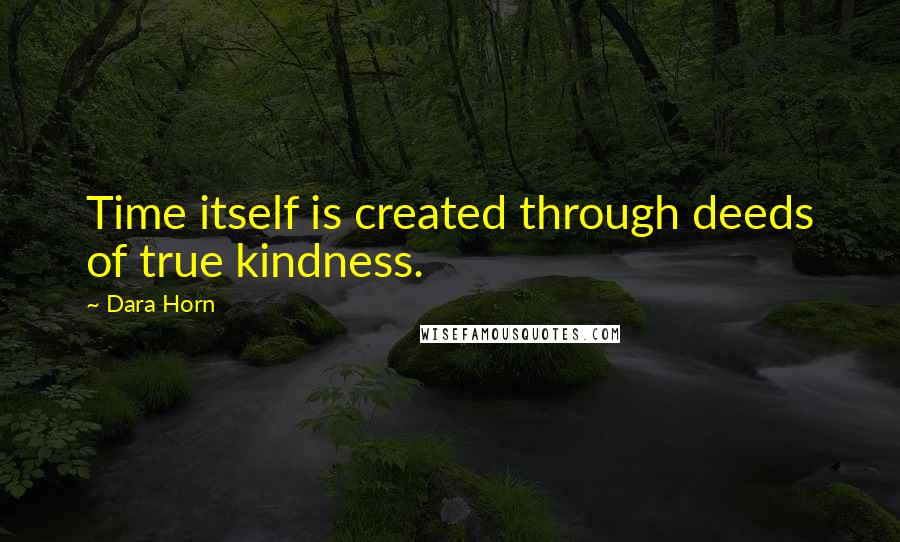 Dara Horn Quotes: Time itself is created through deeds of true kindness.