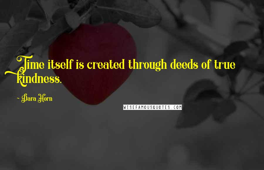 Dara Horn Quotes: Time itself is created through deeds of true kindness.