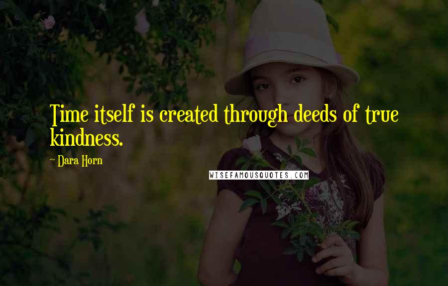 Dara Horn Quotes: Time itself is created through deeds of true kindness.