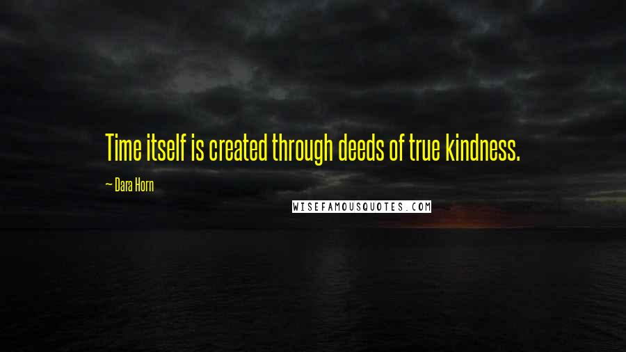 Dara Horn Quotes: Time itself is created through deeds of true kindness.