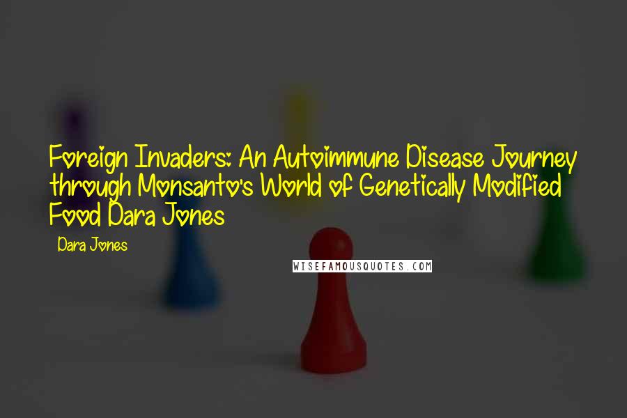 Dara Jones Quotes: Foreign Invaders: An Autoimmune Disease Journey through Monsanto's World of Genetically Modified Food Dara Jones