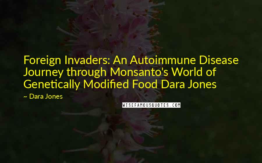 Dara Jones Quotes: Foreign Invaders: An Autoimmune Disease Journey through Monsanto's World of Genetically Modified Food Dara Jones