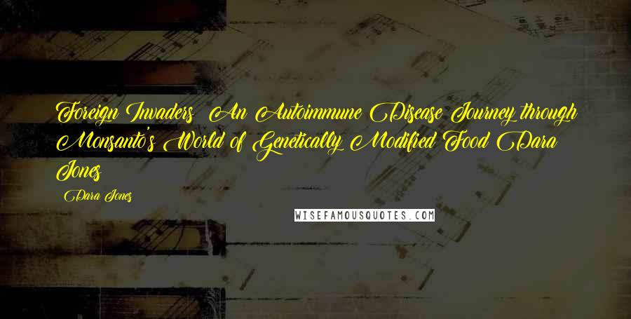 Dara Jones Quotes: Foreign Invaders: An Autoimmune Disease Journey through Monsanto's World of Genetically Modified Food Dara Jones