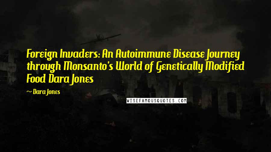 Dara Jones Quotes: Foreign Invaders: An Autoimmune Disease Journey through Monsanto's World of Genetically Modified Food Dara Jones