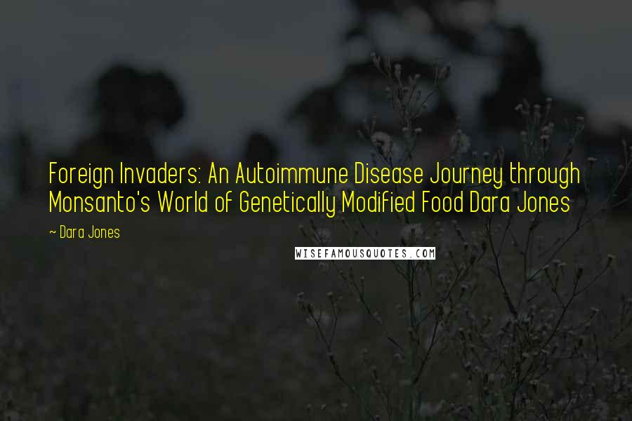 Dara Jones Quotes: Foreign Invaders: An Autoimmune Disease Journey through Monsanto's World of Genetically Modified Food Dara Jones