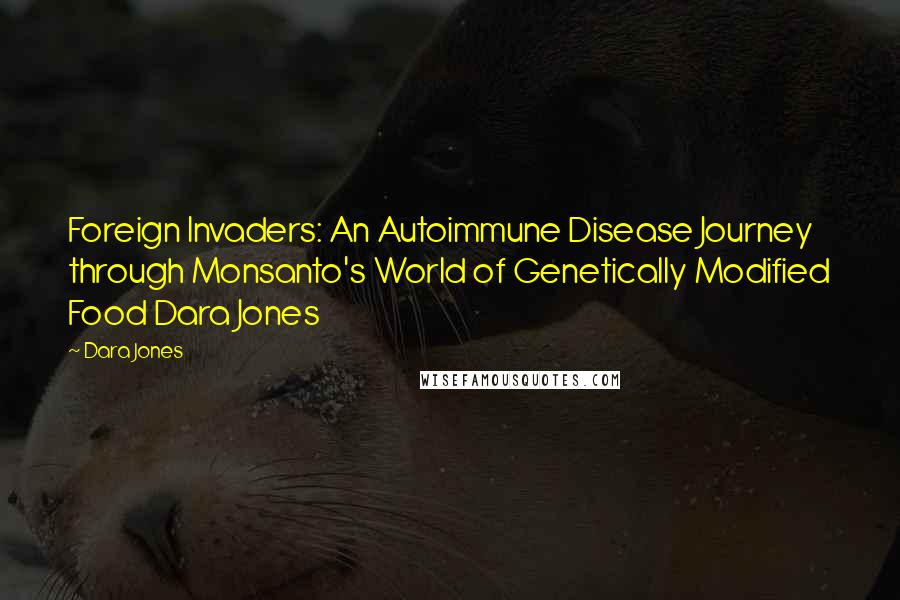 Dara Jones Quotes: Foreign Invaders: An Autoimmune Disease Journey through Monsanto's World of Genetically Modified Food Dara Jones