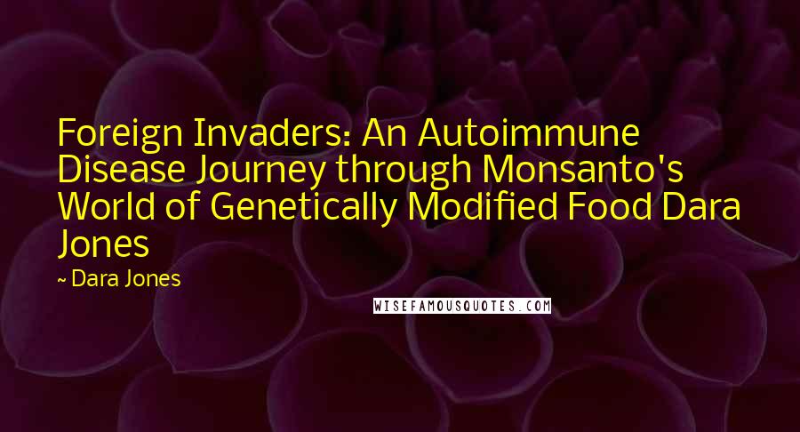 Dara Jones Quotes: Foreign Invaders: An Autoimmune Disease Journey through Monsanto's World of Genetically Modified Food Dara Jones