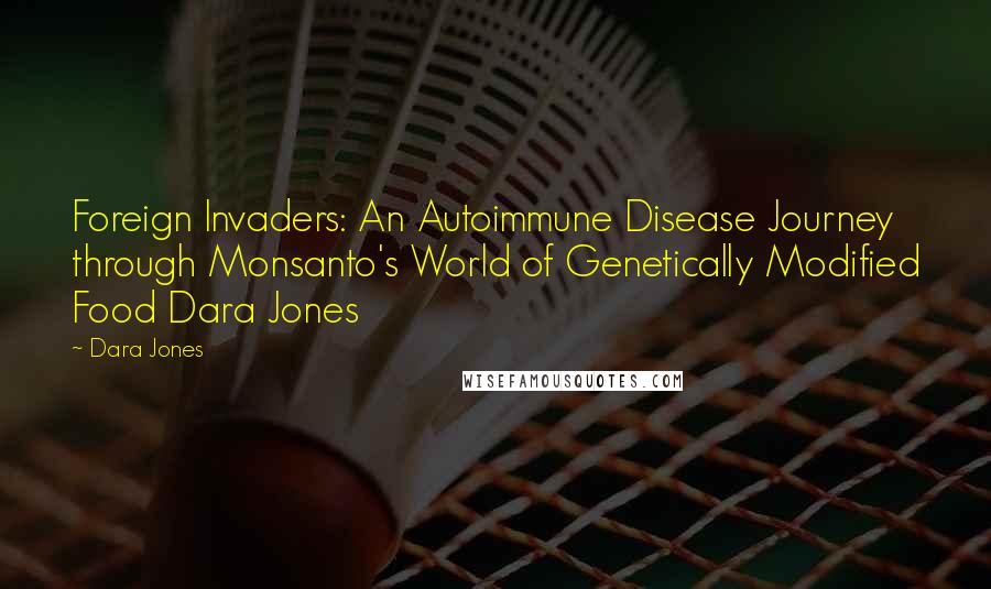 Dara Jones Quotes: Foreign Invaders: An Autoimmune Disease Journey through Monsanto's World of Genetically Modified Food Dara Jones