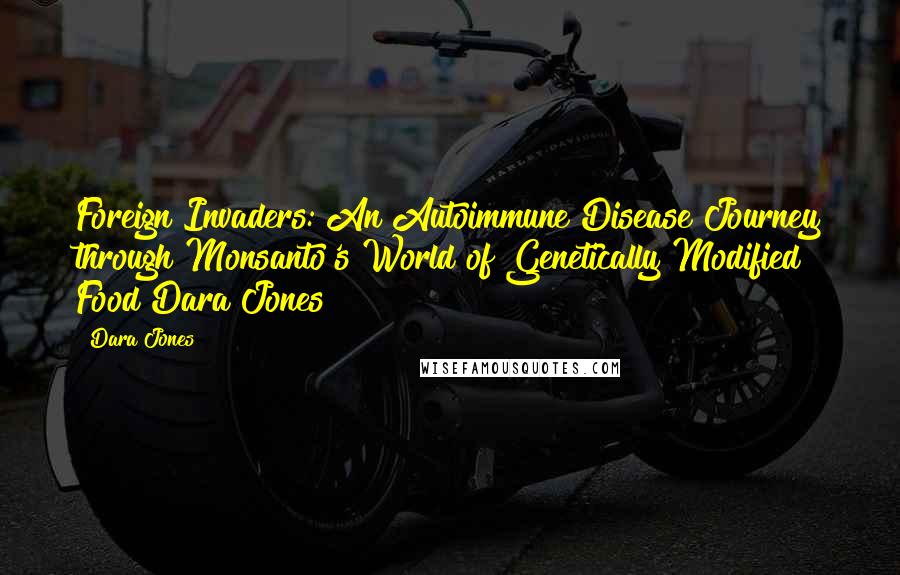 Dara Jones Quotes: Foreign Invaders: An Autoimmune Disease Journey through Monsanto's World of Genetically Modified Food Dara Jones